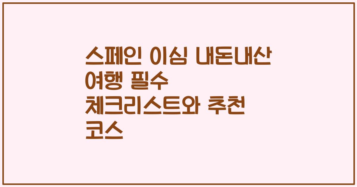 스페인 이심 내돈내산 여행 필수 체크리스트와 추천 코스