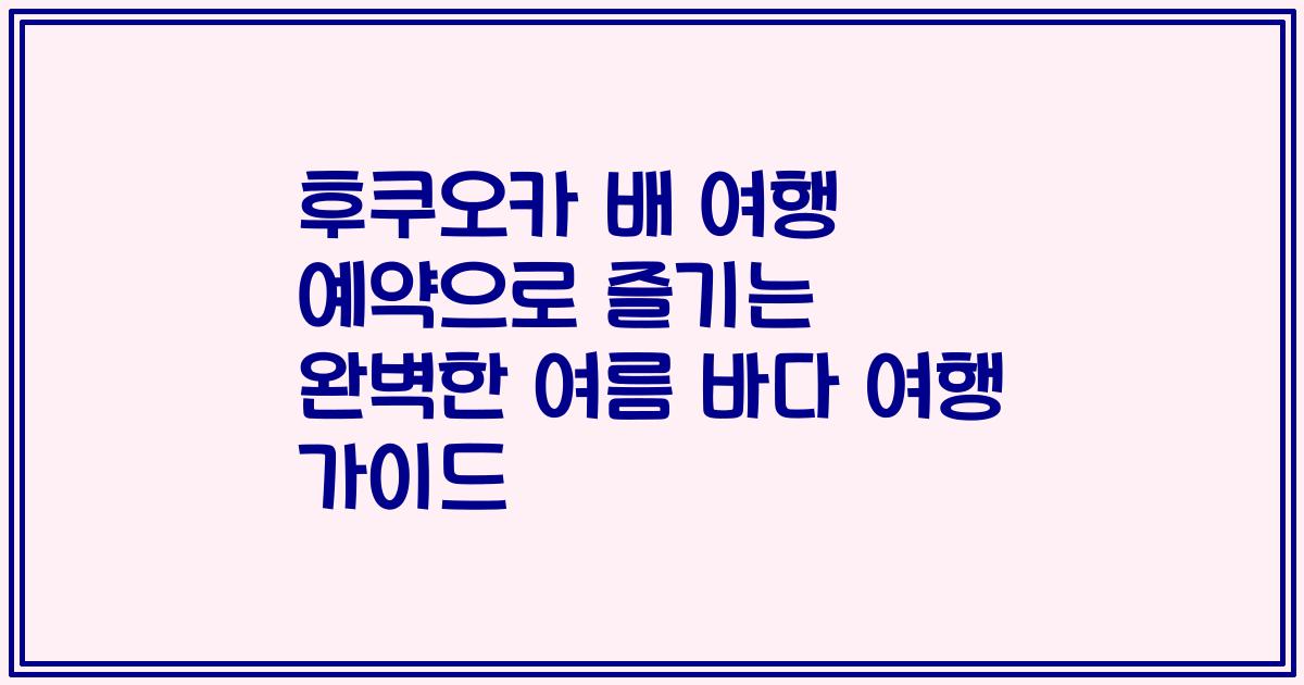 후쿠오카 배 여행 예약으로 즐기는 완벽한 여름 바다 여행 가이드
