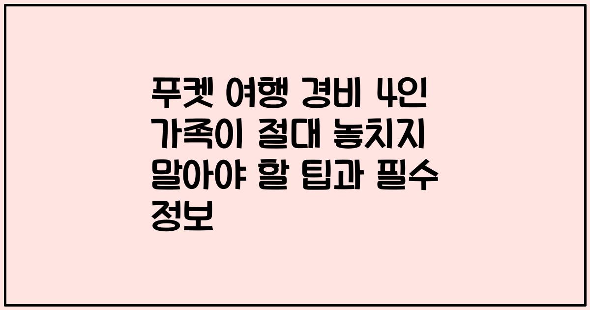 푸켓 여행 경비 4인 가족이 절대 놓치지 말아야 할 팁과 필수 정보