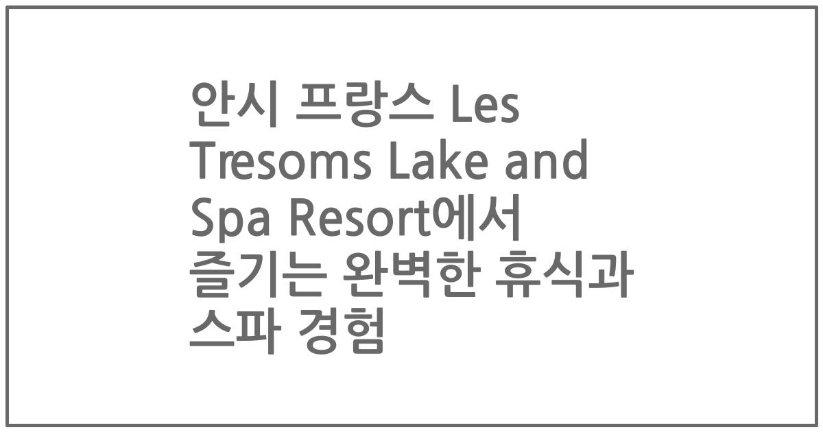 안시 프랑스 Les Tresoms Lake and Spa Resort에서 즐기는 완벽한 휴식과 스파 경험
