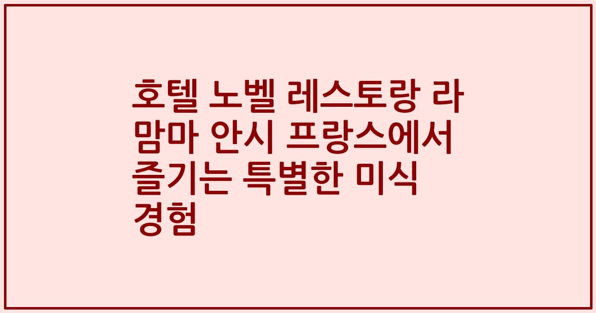 호텔 노벨 레스토랑 라 맘마 안시 프랑스에서 즐기는 특별한 미식 경험