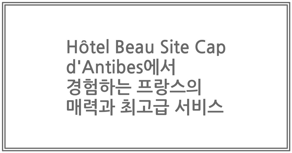 Hôtel Beau Site Cap d'Antibes에서 경험하는 프랑스의 매력과 최고급 서비스