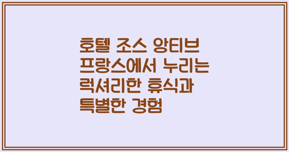 호텔 조스 앙티브 프랑스에서 누리는 럭셔리한 휴식과 특별한 경험