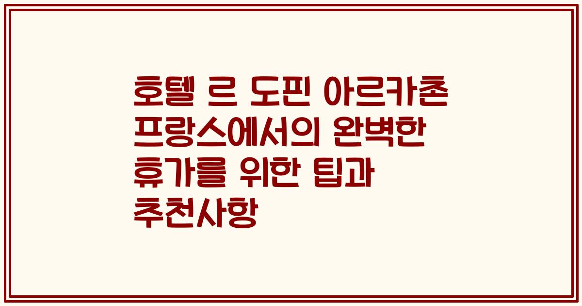 호텔 르 도핀 아르카촌 프랑스에서의 완벽한 휴가를 위한 팁과 추천사항