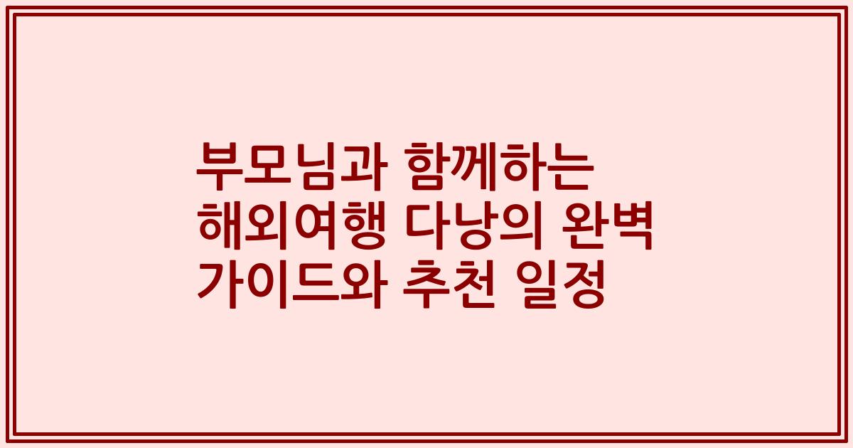 부모님과 함께하는 해외여행 다낭의 완벽 가이드와 추천 일정