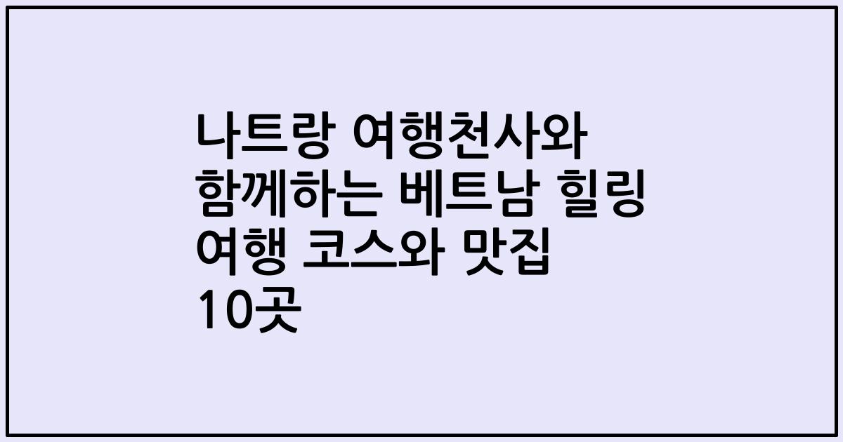 나트랑 여행천사와 함께하는 베트남 힐링 여행 코스와 맛집 10곳