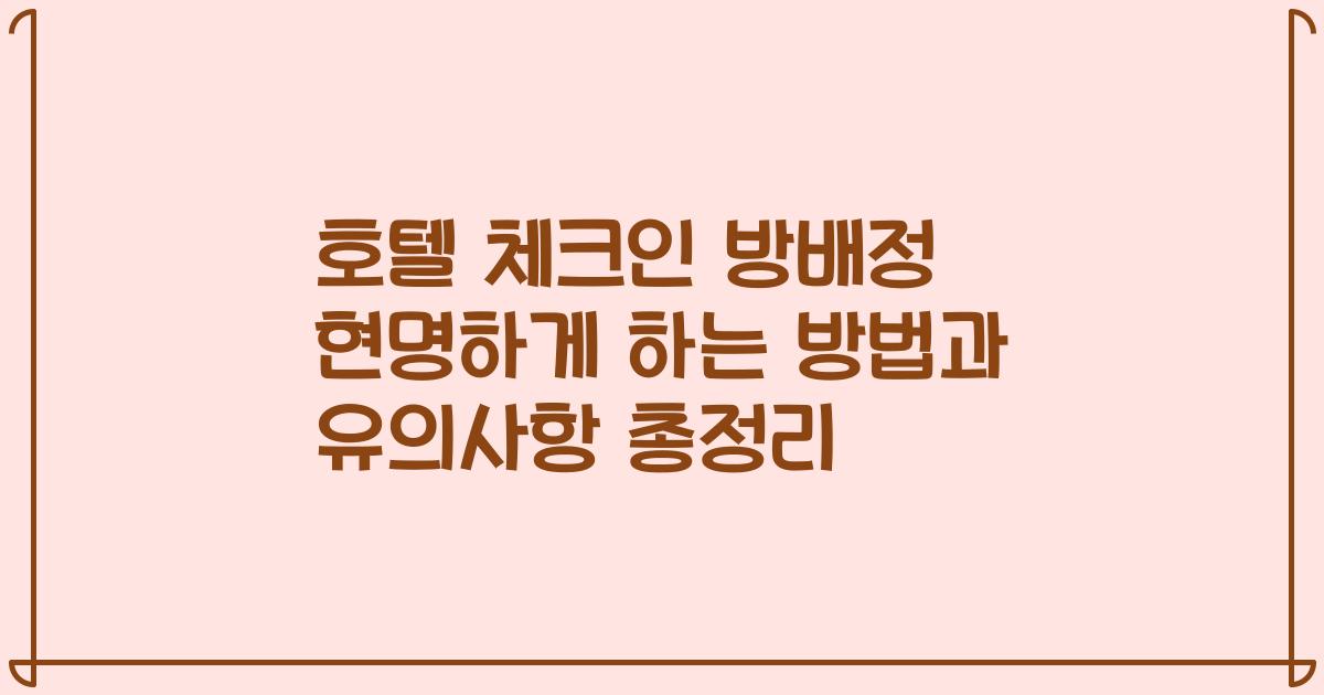 호텔 체크인 방배정 현명하게 하는 방법과 유의사항 총정리