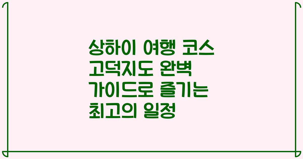 상하이 여행 코스 고덕지도 완벽 가이드로 즐기는 최고의 일정