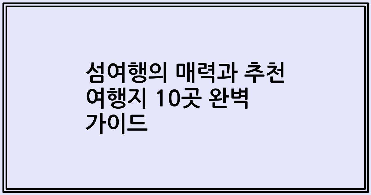 섬여행의 매력과 추천 여행지 10곳 완벽 가이드