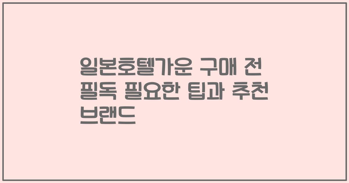 일본호텔가운 구매 전 필독 필요한 팁과 추천 브랜드