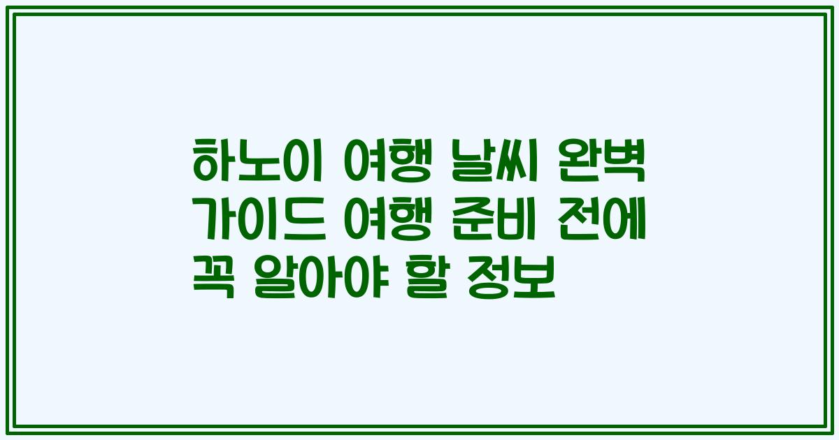 하노이 여행 날씨 완벽 가이드 여행 준비 전에 꼭 알아야 할 정보