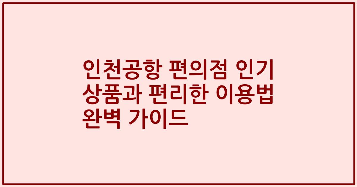 인천공항 편의점 인기 상품과 편리한 이용법 완벽 가이드