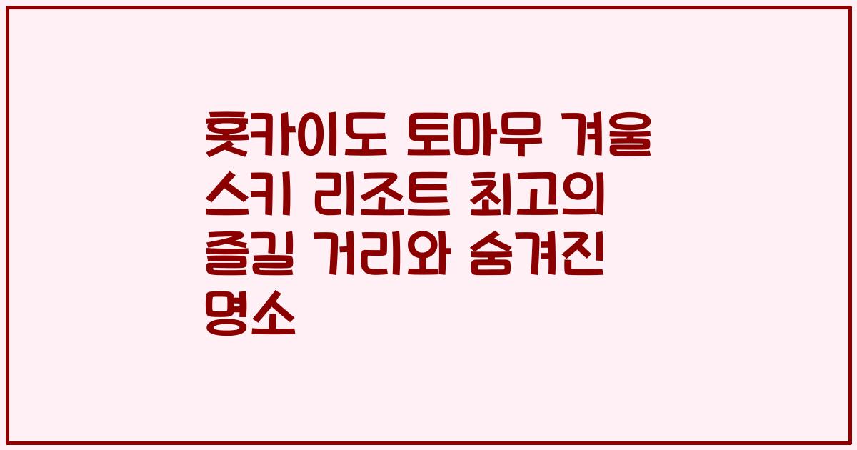 홋카이도 토마무 겨울 스키 리조트 최고의 즐길 거리와 숨겨진 명소