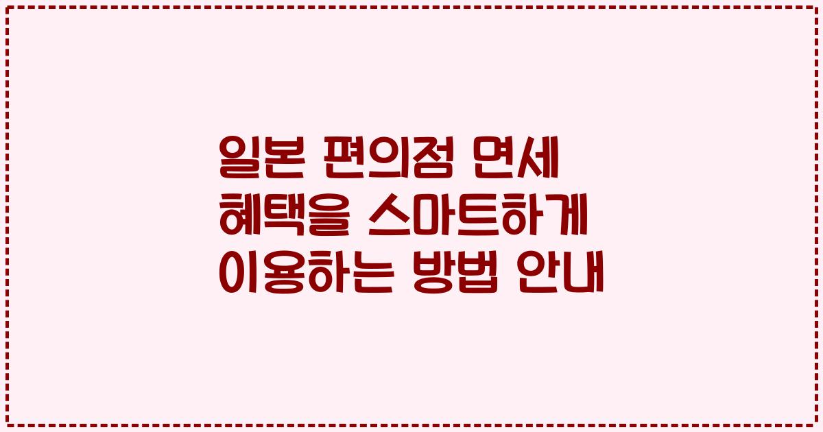 일본 편의점 면세 혜택을 스마트하게 이용하는 방법 안내