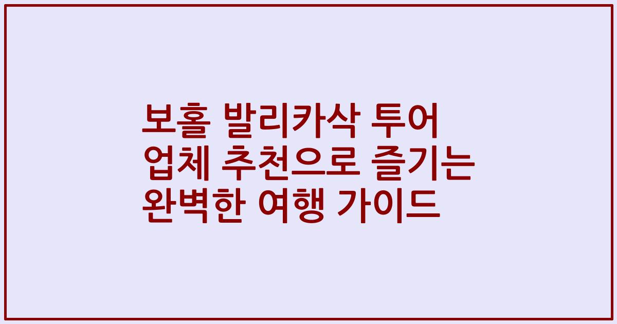 보홀 발리카삭 투어 업체 추천으로 즐기는 완벽한 여행 가이드