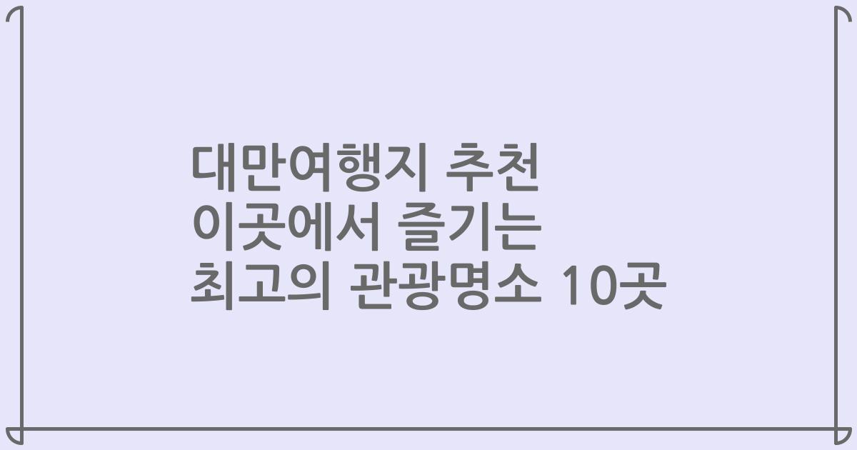 대만여행지 추천 이곳에서 즐기는 최고의 관광명소 10곳