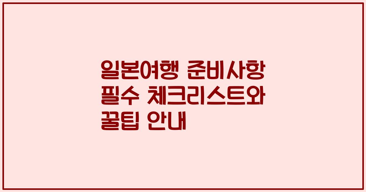 일본여행 준비사항 필수 체크리스트와 꿀팁 안내