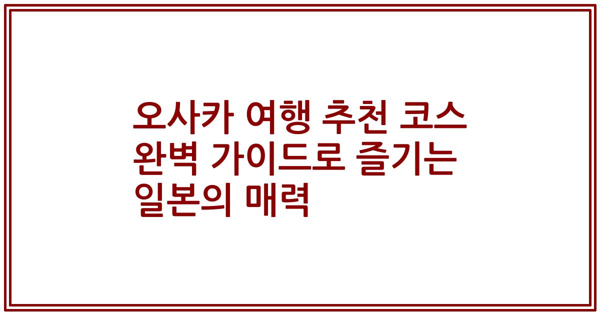 오사카 여행 추천 코스 완벽 가이드로 즐기는 일본의 매력