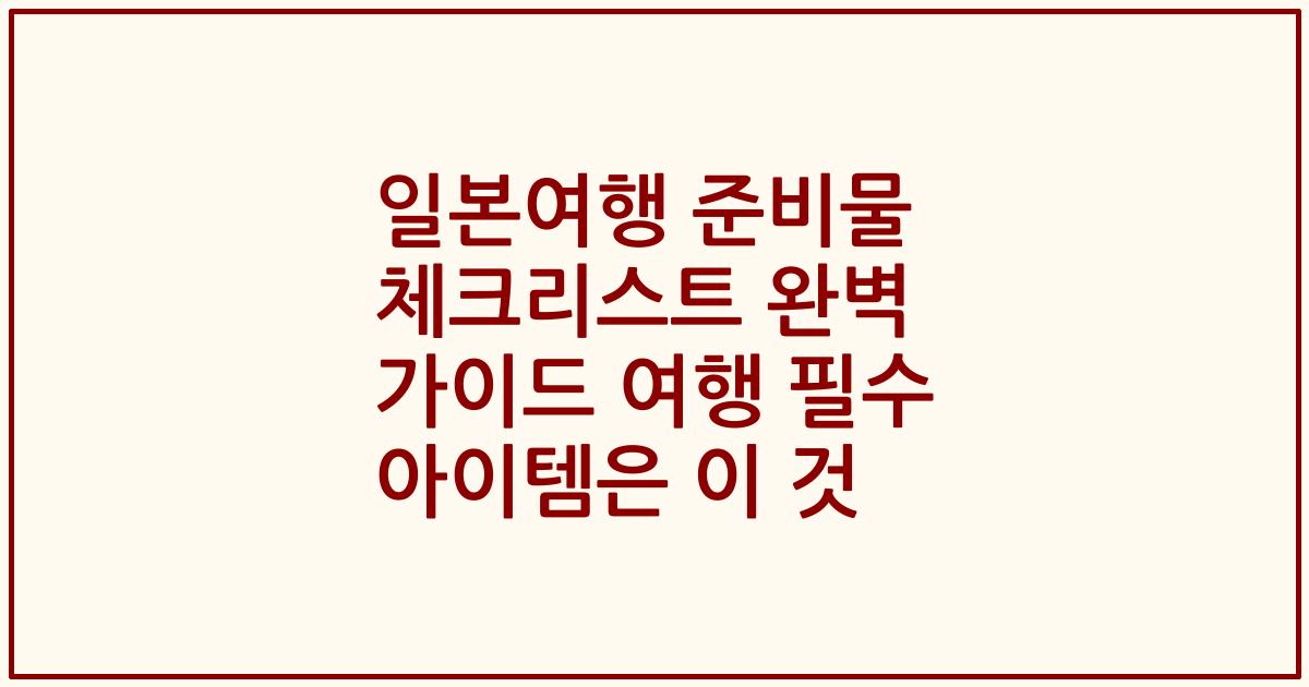 일본여행 준비물 체크리스트 완벽 가이드 여행 필수 아이템은 이 것