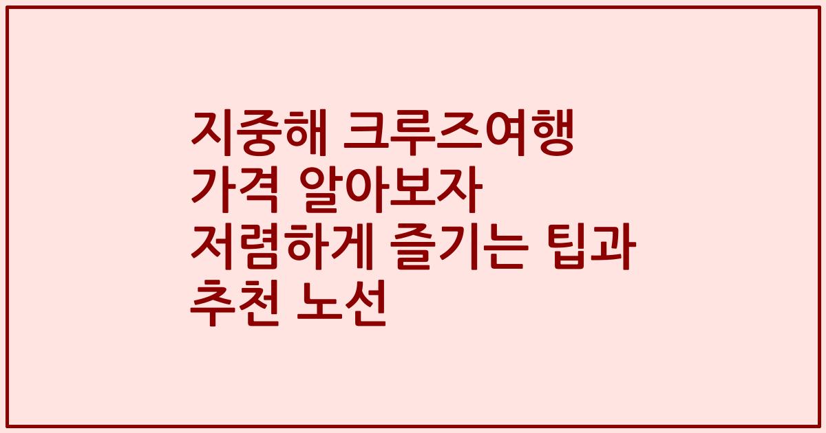 지중해 크루즈여행 가격 알아보자 저렴하게 즐기는 팁과 추천 노선