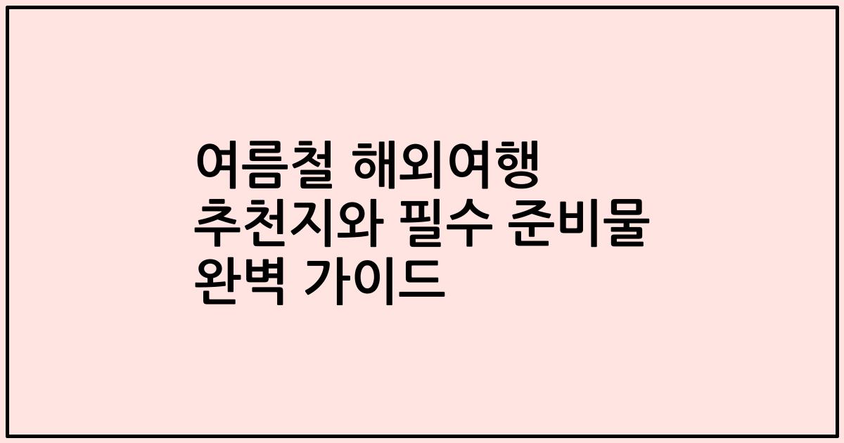 여름철 해외여행 추천지와 필수 준비물 완벽 가이드