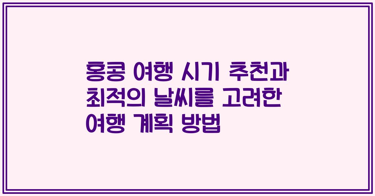 홍콩 여행 시기 추천과 최적의 날씨를 고려한 여행 계획 방법