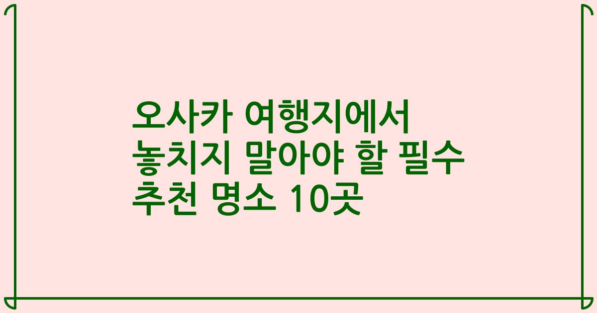 오사카 여행지에서 놓치지 말아야 할 필수 추천 명소 10곳