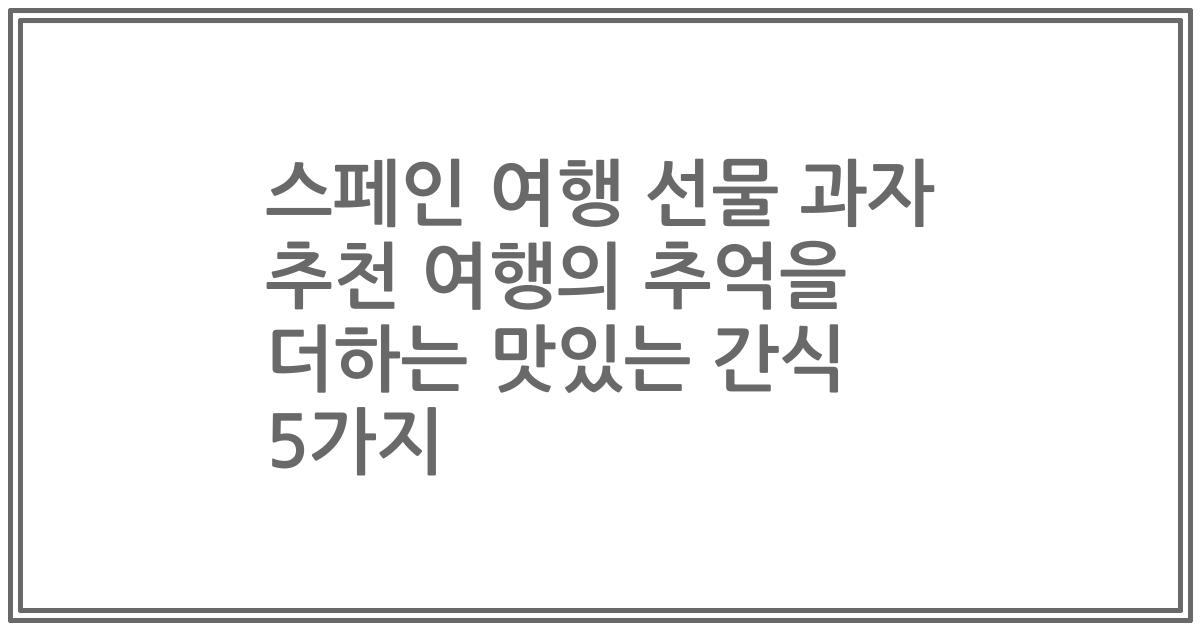 스페인 여행 선물 과자 추천 여행의 추억을 더하는 맛있는 간식 5가지