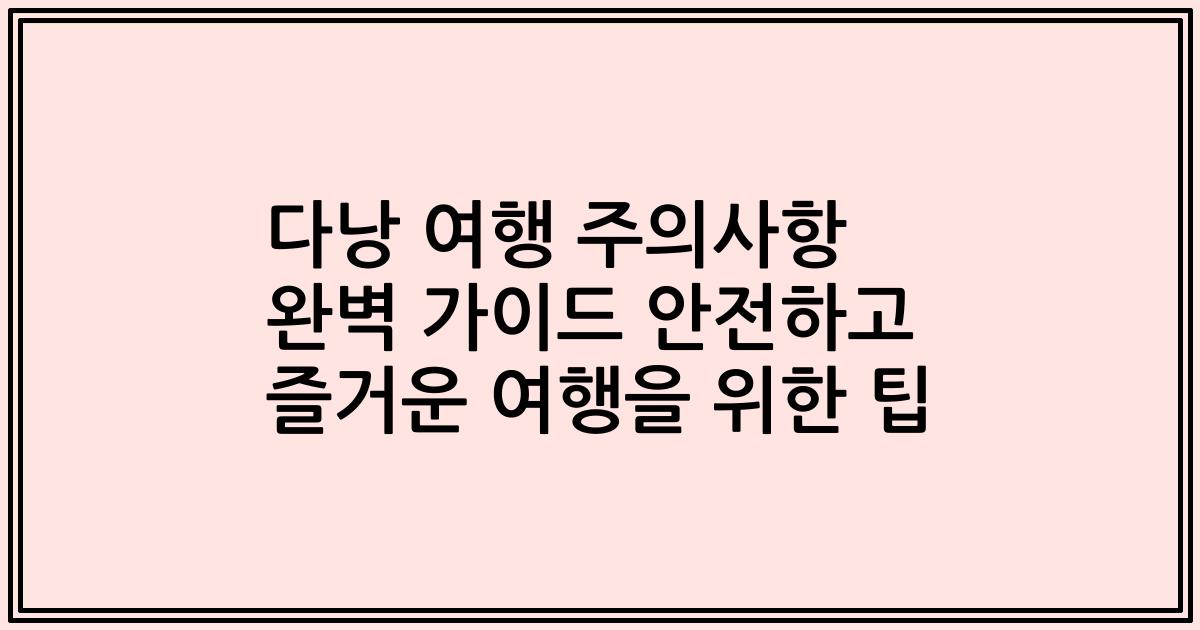 다낭 여행 주의사항 완벽 가이드 안전하고 즐거운 여행을 위한 팁