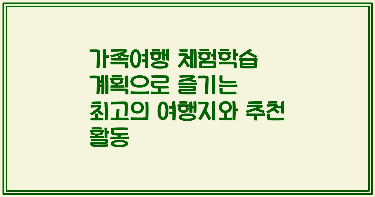 가족여행 체험학습 계획으로 즐기는 최고의 여행지와 추천 활동