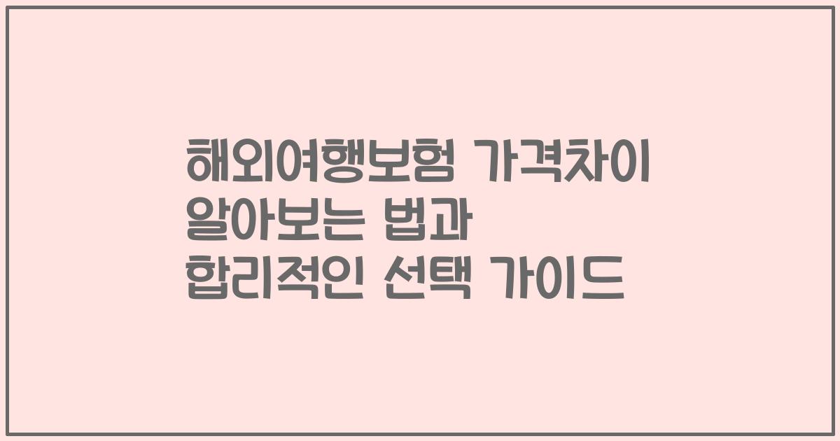 해외여행보험 가격차이 알아보는 법과 합리적인 선택 가이드