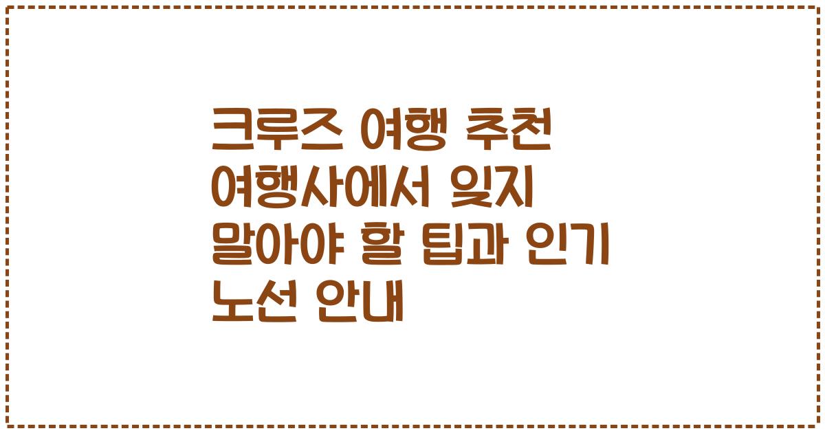 크루즈 여행 추천 여행사에서 잊지 말아야 할 팁과 인기 노선 안내