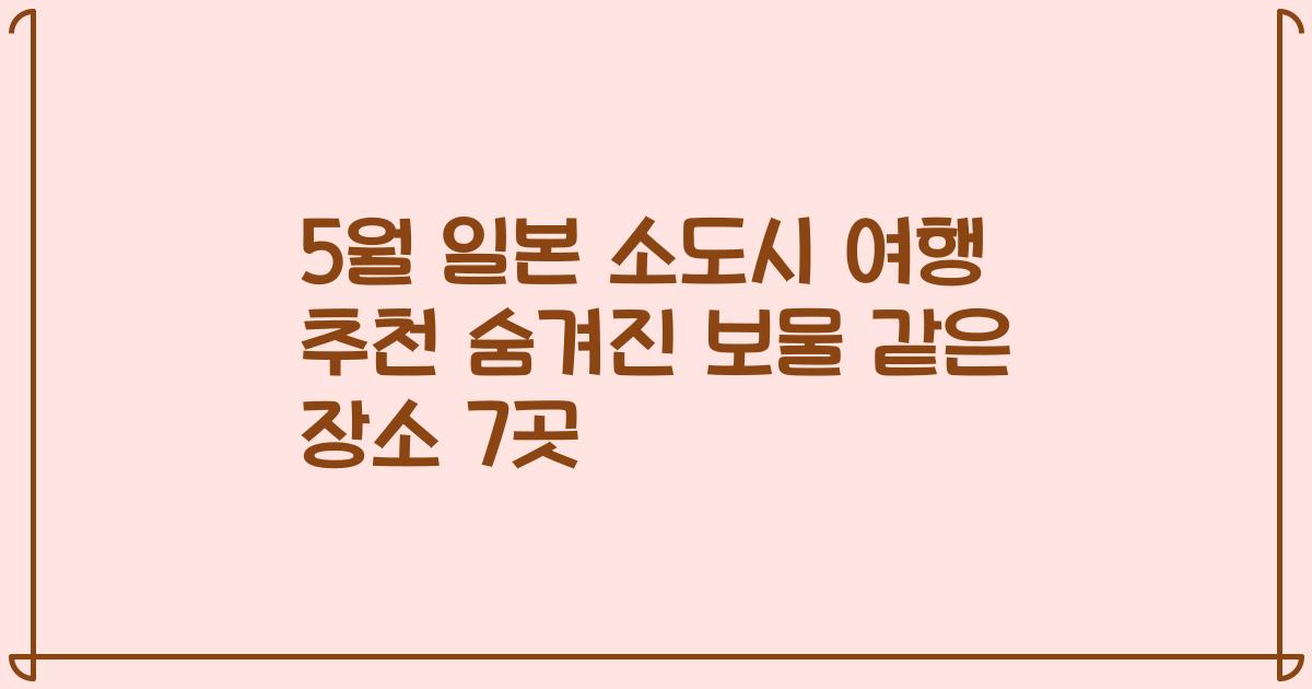 5월 일본 소도시 여행 추천 숨겨진 보물 같은 장소 7곳
