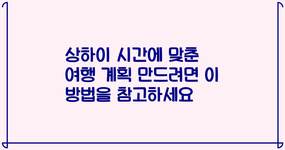 상하이 시간에 맞춘 여행 계획 만드려면 이 방법을 참고하세요