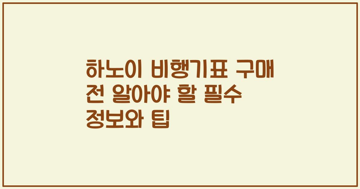 하노이 비행기표 구매 전 알아야 할 필수 정보와 팁