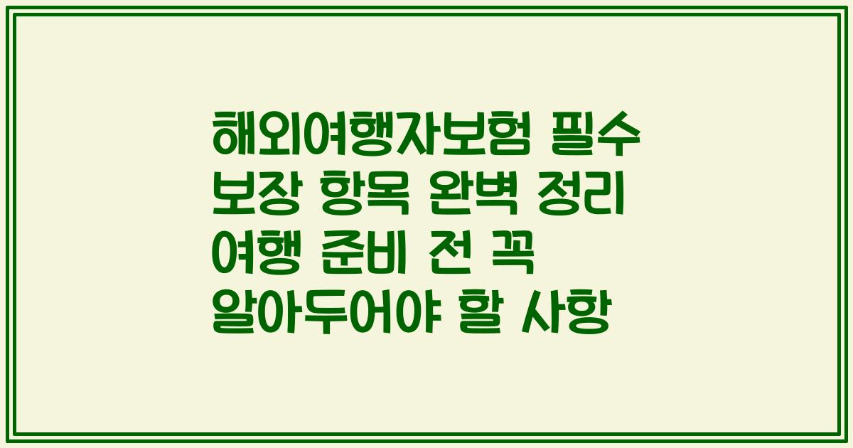 해외여행자보험 필수 보장 항목 완벽 정리 여행 준비 전 꼭 알아두어야 할 사항