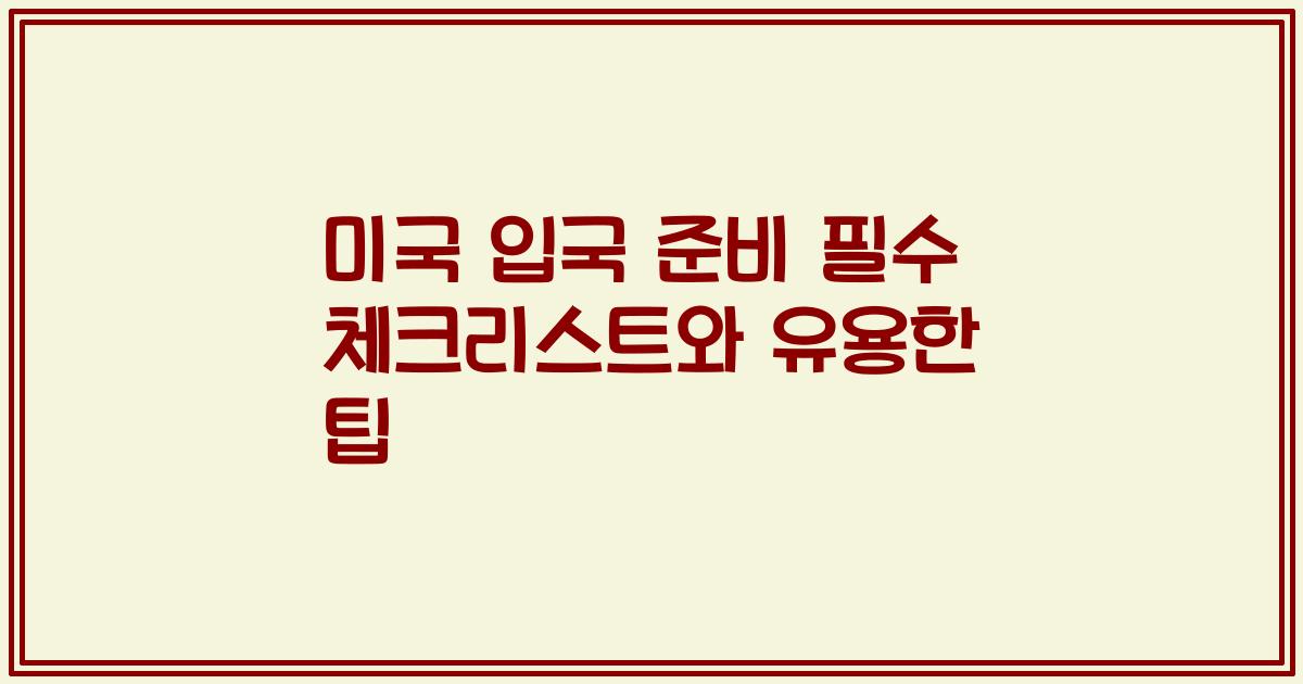 미국 입국 준비 필수 체크리스트와 유용한 팁
