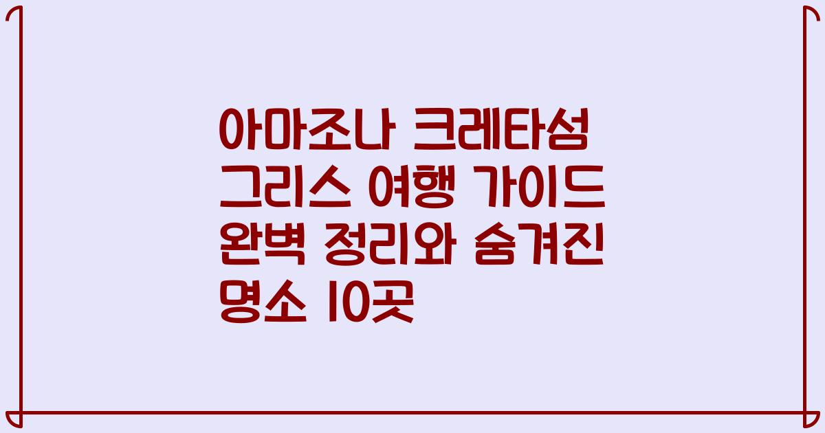 아마조나 크레타섬 그리스 여행 가이드 완벽 정리와 숨겨진 명소 10곳