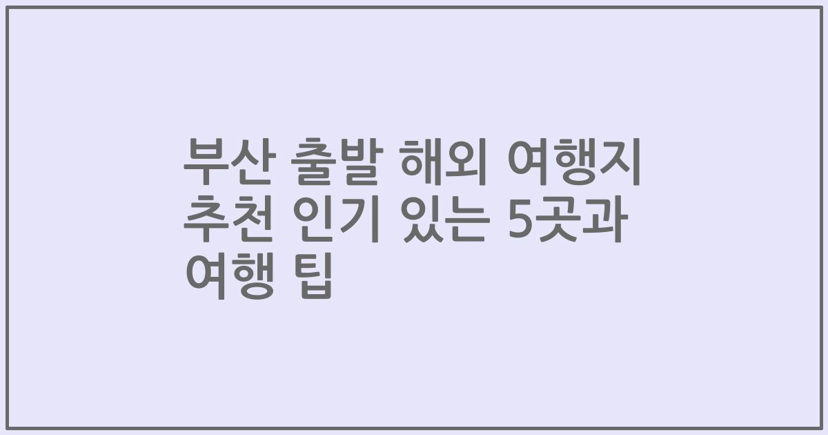부산 출발 해외 여행지 추천 인기 있는 5곳과 여행 팁
