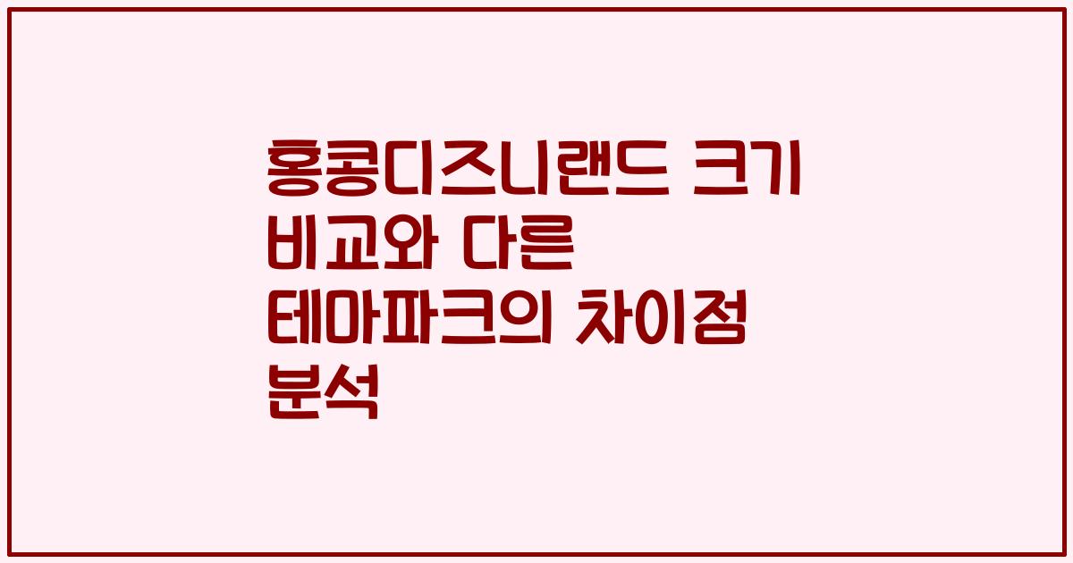 홍콩디즈니랜드 크기 비교와 다른 테마파크의 차이점 분석