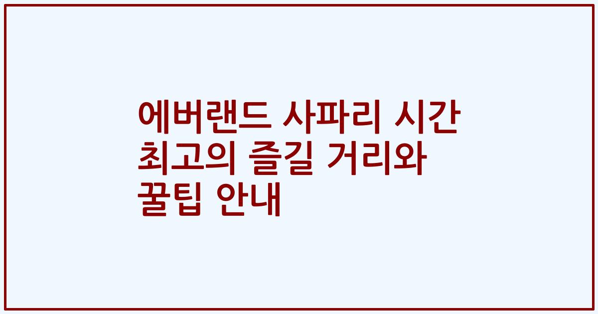 에버랜드 사파리 시간 최고의 즐길 거리와 꿀팁 안내