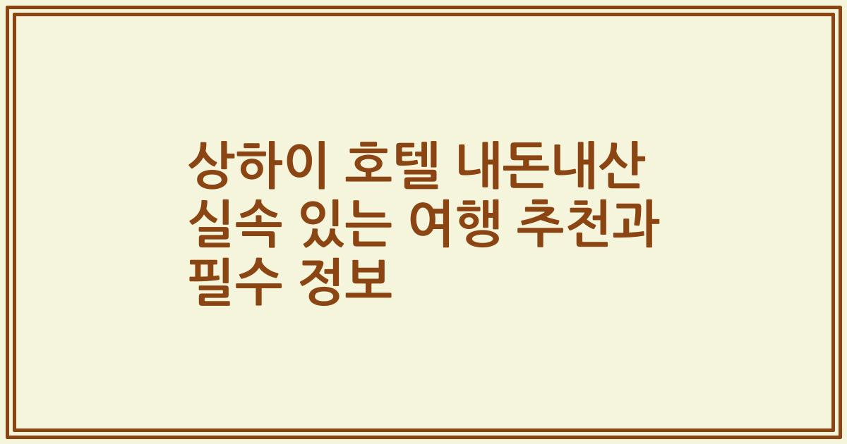 상하이 호텔 내돈내산 실속 있는 여행 추천과 필수 정보