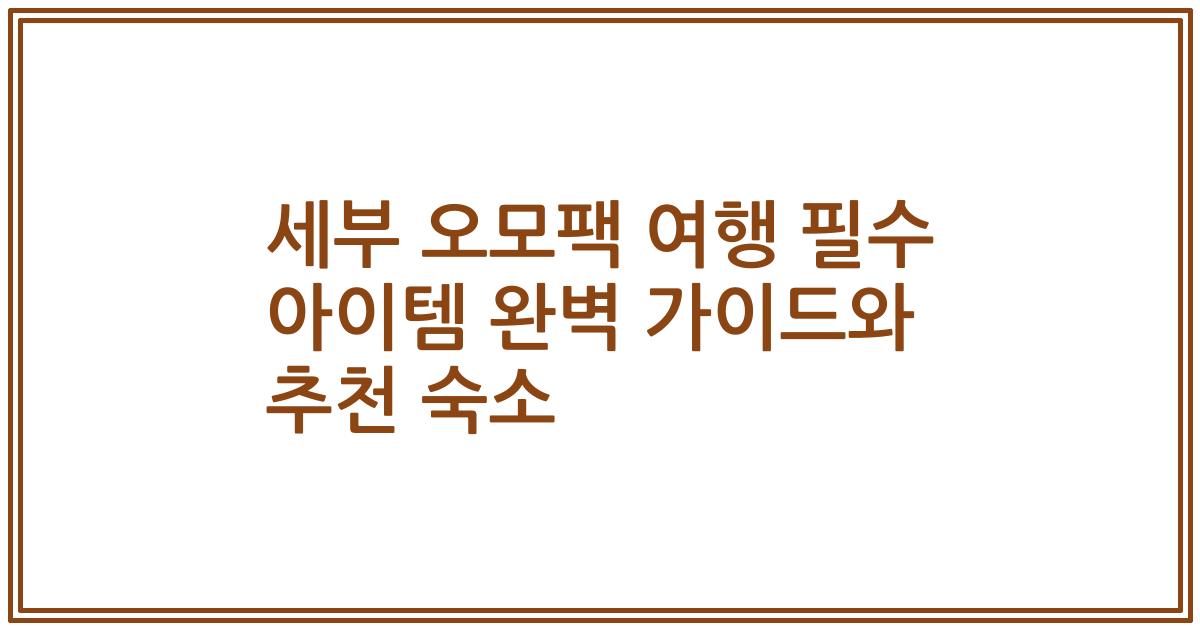 세부 오모팩 여행 필수 아이템 완벽 가이드와 추천 숙소