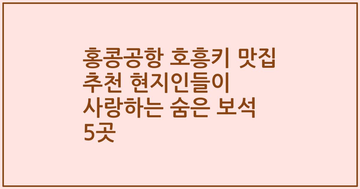 홍콩공항 호흥키 맛집 추천 현지인들이 사랑하는 숨은 보석 5곳