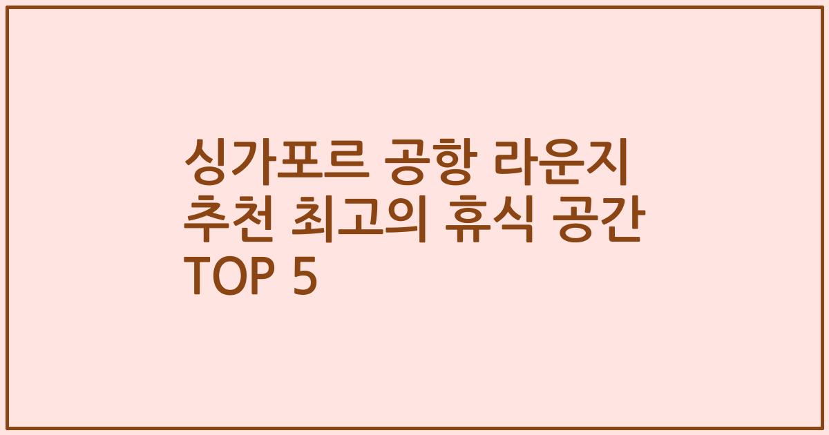 싱가포르 공항 라운지 추천 최고의 휴식 공간 TOP 5
