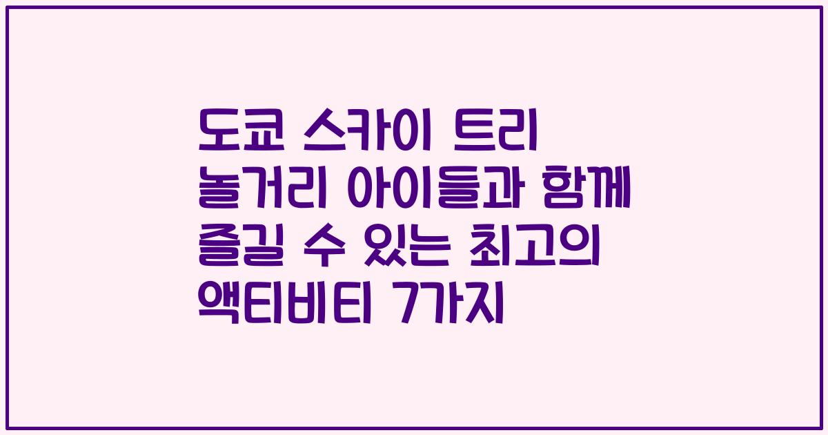 도쿄 스카이 트리 놀거리 아이들과 함께 즐길 수 있는 최고의 액티비티 7가지