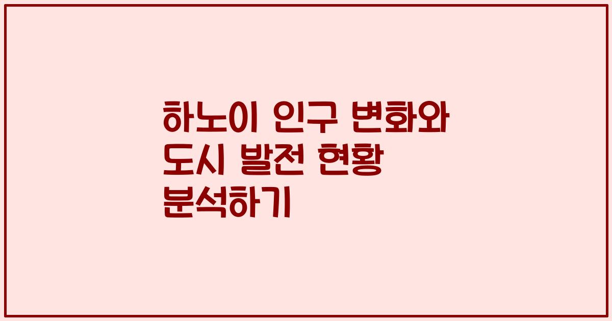 하노이 인구 변화와 도시 발전 현황 분석하기