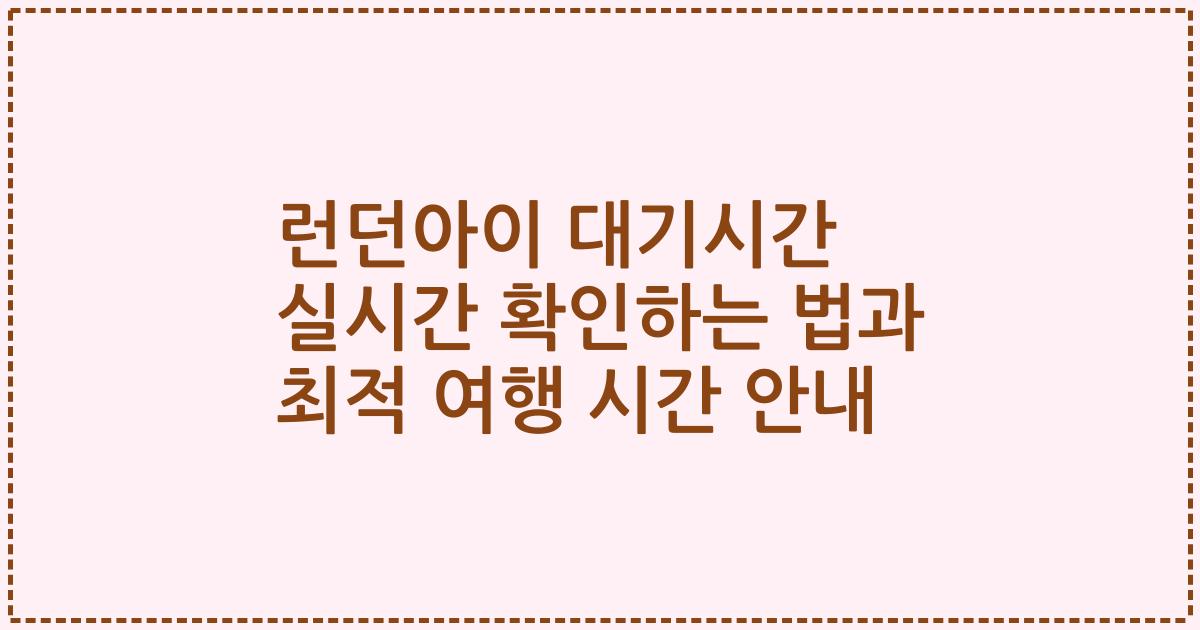 런던아이 대기시간 실시간 확인하는 법과 최적 여행 시간 안내