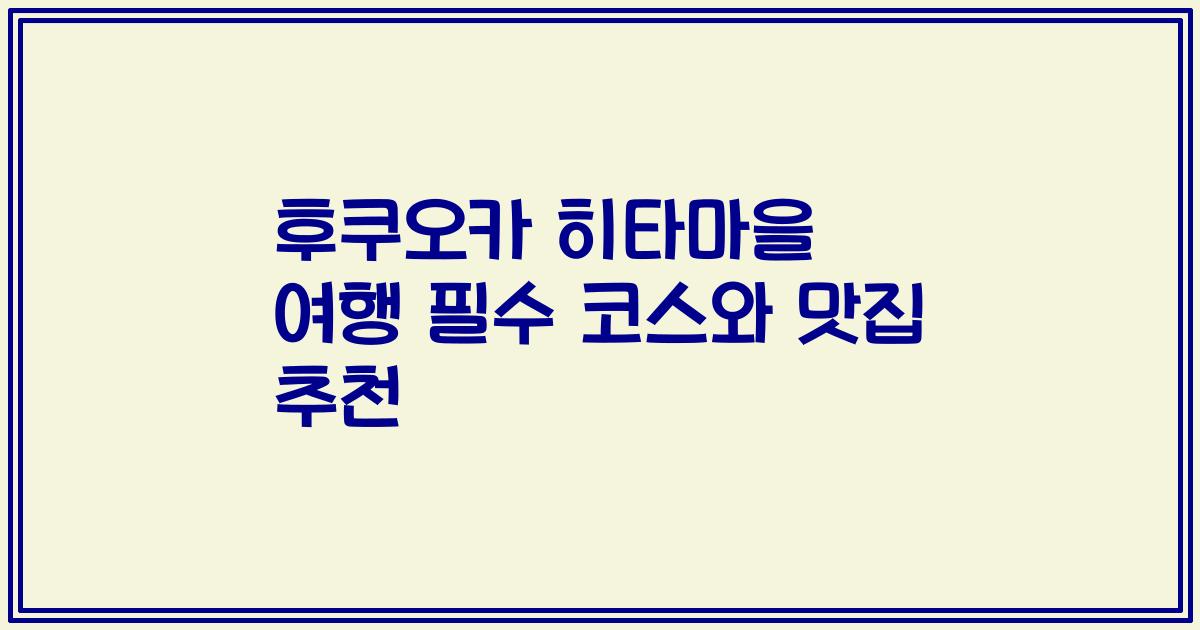 후쿠오카 히타마을 여행 필수 코스와 맛집 추천