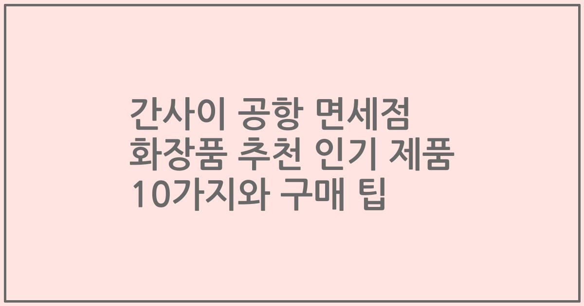 간사이 공항 면세점 화장품 추천 인기 제품 10가지와 구매 팁